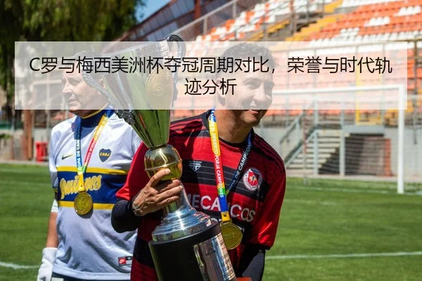 C罗与梅西美洲杯夺冠周期对比，荣誉与时代轨迹分析