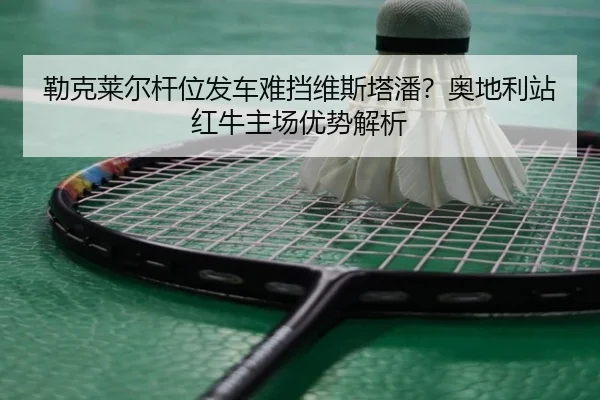 勒克莱尔杆位发车难挡维斯塔潘？奥地利站红牛主场优势解析 | hth