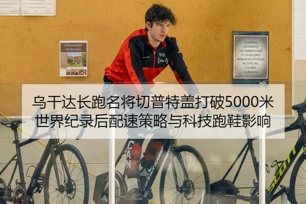 乌干达长跑名将切普特盖打破5000米世界纪录后配速策略与科技跑鞋影响