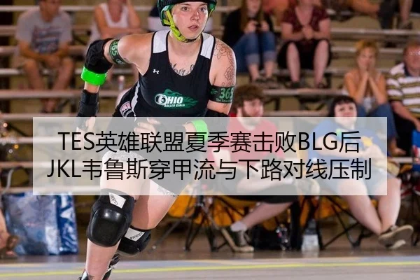 TES英雄联盟夏季赛击败BLG后JKL韦鲁斯穿甲流与下路对线压制（hth）